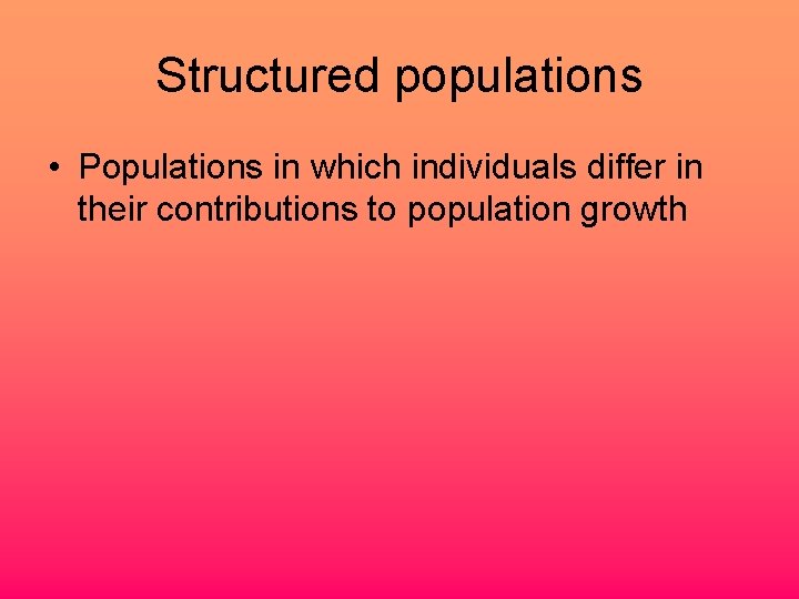 Structured populations • Populations in which individuals differ in their contributions to population growth