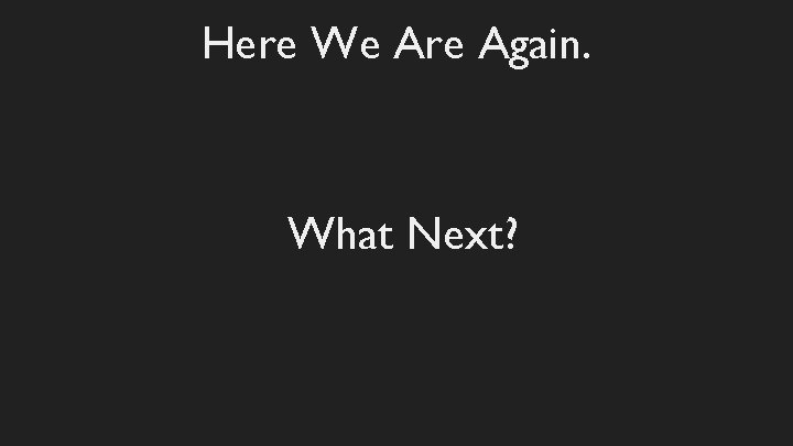 Here We Are Again. What Next? 
