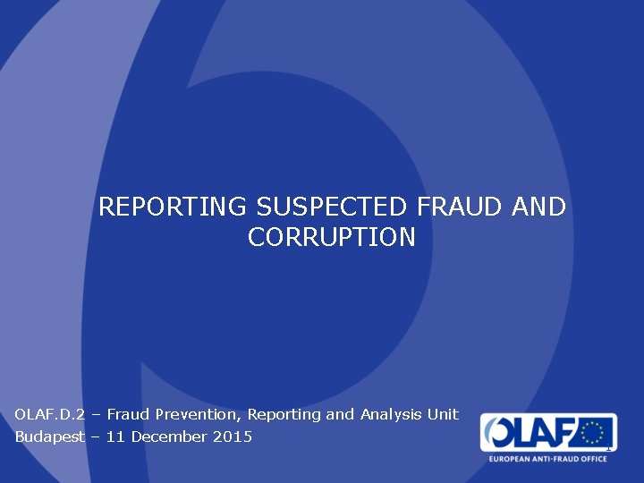 REPORTING SUSPECTED FRAUD AND CORRUPTION OLAF. D. 2 – Fraud Prevention, Reporting and Analysis REPORTING SUSPECTED FRAUD AND CORRUPTION OLAF. D. 2 – Fraud Prevention, Reporting and Analysis