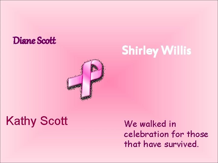 Diane Scott Kathy Scott Shirley Willis We walked in celebration for those that have