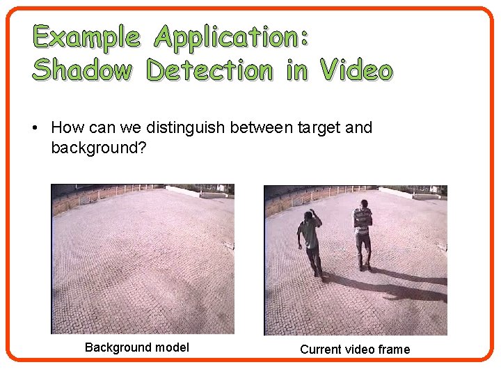 Example Application: Shadow Detection in Video • How can we distinguish between target and