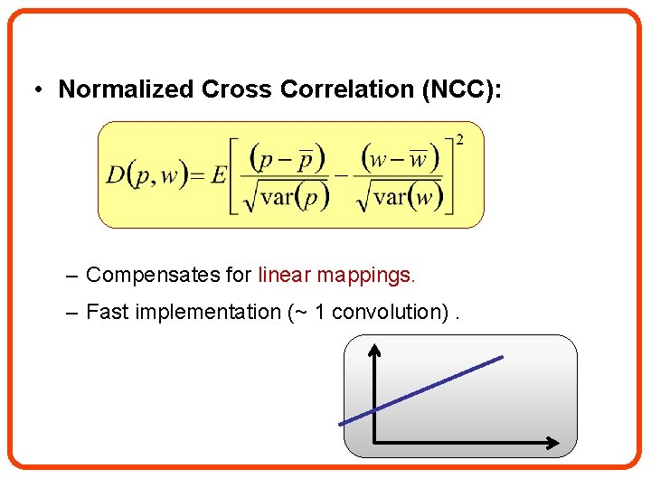 • Normalized Cross Correlation (NCC): – Compensates for linear mappings. – Fast implementation