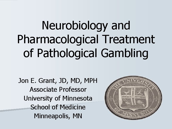 Neurobiology and Pharmacological Treatment of Pathological Gambling Jon E. Grant, JD, MPH Associate Professor
