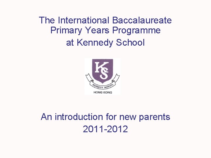 The International Baccalaureate Primary Years Programme at Kennedy School An introduction for new parents