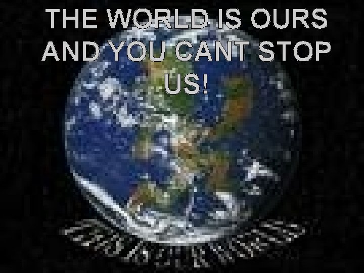 THE WORLD IS OURS AND YOU CANT STOP US! THE WORLD IS OURS AND YOU CANT STOP US!
