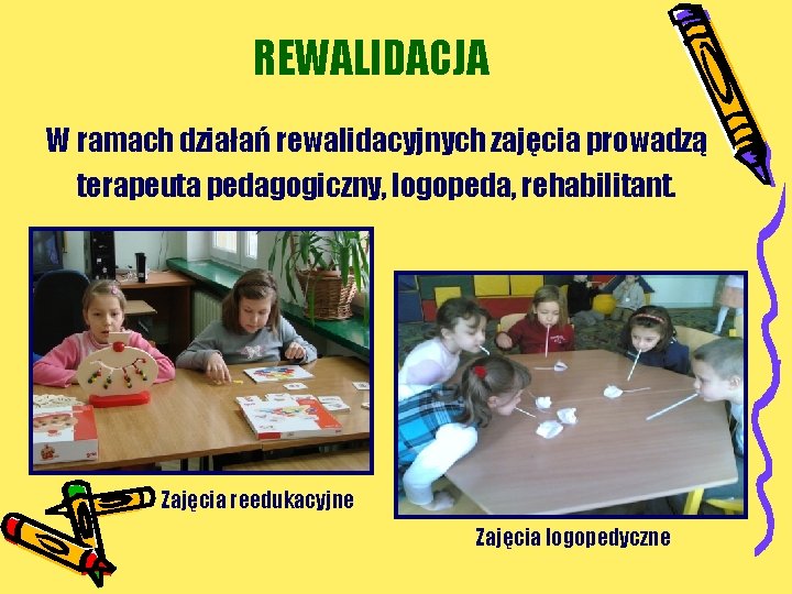REWALIDACJA W ramach działań rewalidacyjnych zajęcia prowadzą terapeuta pedagogiczny, logopeda, rehabilitant. Zajęcia reedukacyjne Zajęcia REWALIDACJA W ramach działań rewalidacyjnych zajęcia prowadzą terapeuta pedagogiczny, logopeda, rehabilitant. Zajęcia reedukacyjne Zajęcia