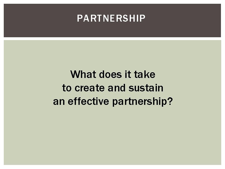 PARTNERSHIP What does it take to create and sustain an effective partnership? 