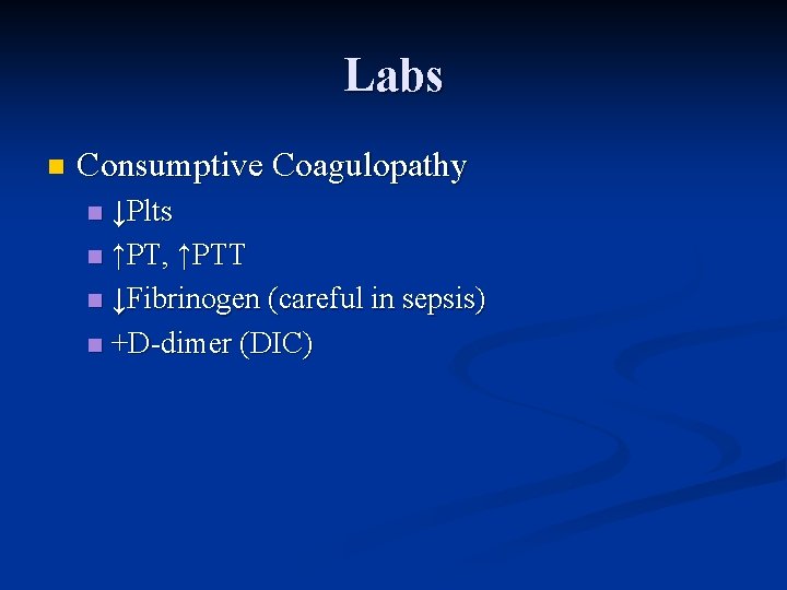 Labs n Consumptive Coagulopathy ↓Plts n ↑PT, ↑PTT n ↓Fibrinogen (careful in sepsis) n