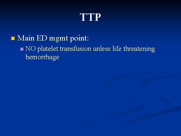 TTP n Main ED mgmt point: n NO platelet transfusion unless life threatening hemorrhage