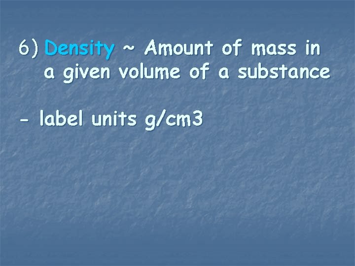 6) Density ~ Amount of mass in a given volume of a substance -