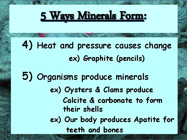 5 Ways Minerals Form: 4) Heat and pressure causes change ex) Graphite (pencils) 5)
