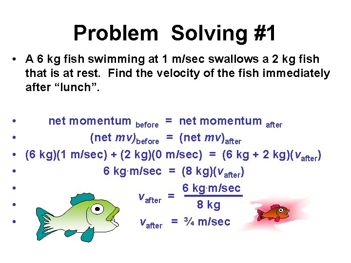 Problem Solving #1 • A 6 kg fish swimming at 1 m/sec swallows a