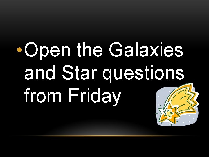  • Open the Galaxies and Star questions from Friday 