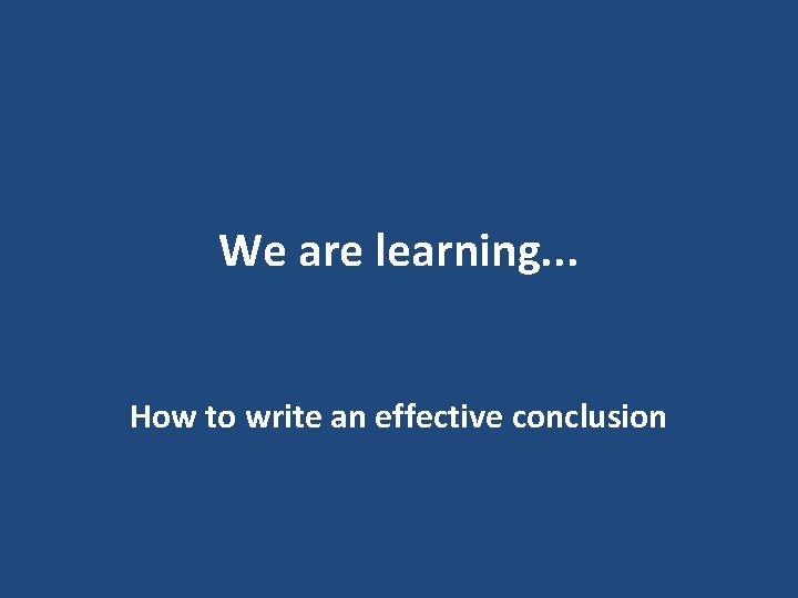 We are learning. . . How to write an effective conclusion 