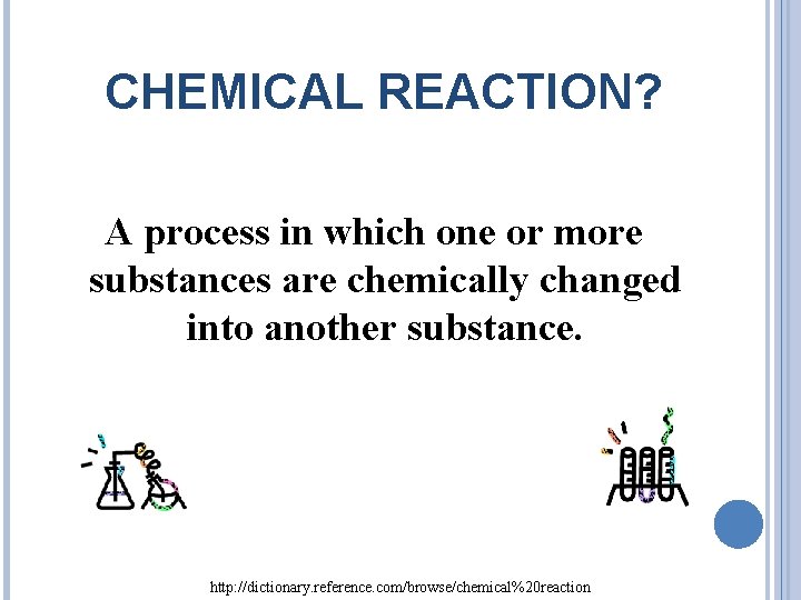CHEMICAL REACTION? A process in which one or more substances are chemically changed into