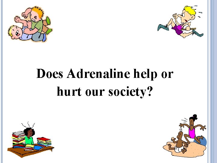 Does Adrenaline help or hurt our society? 