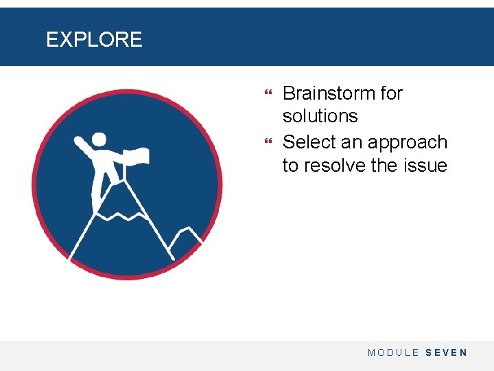 EXPLORE Brainstorm for solutions Select an approach to resolve the issue MODULE SEVEN 