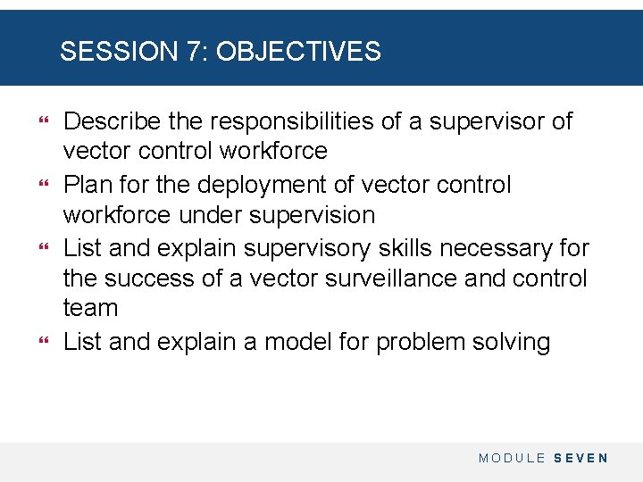 SESSION 7: OBJECTIVES Describe the responsibilities of a supervisor of vector control workforce Plan