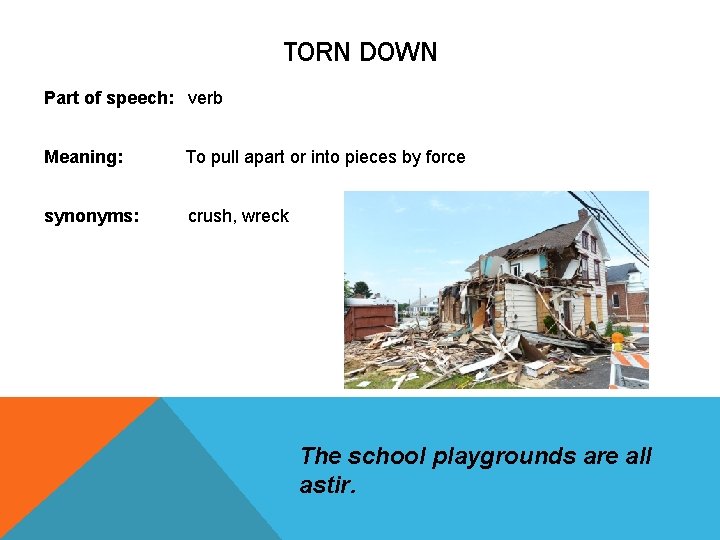 TORN DOWN Part of speech: verb Meaning: To pull apart or into pieces by TORN DOWN Part of speech: verb Meaning: To pull apart or into pieces by