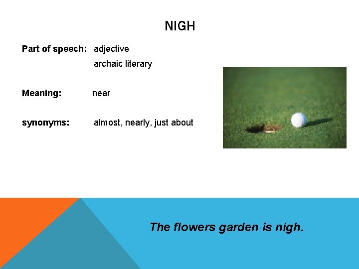 NIGH Part of speech: adjective archaic literary Meaning: near synonyms: almost, nearly, just about NIGH Part of speech: adjective archaic literary Meaning: near synonyms: almost, nearly, just about
