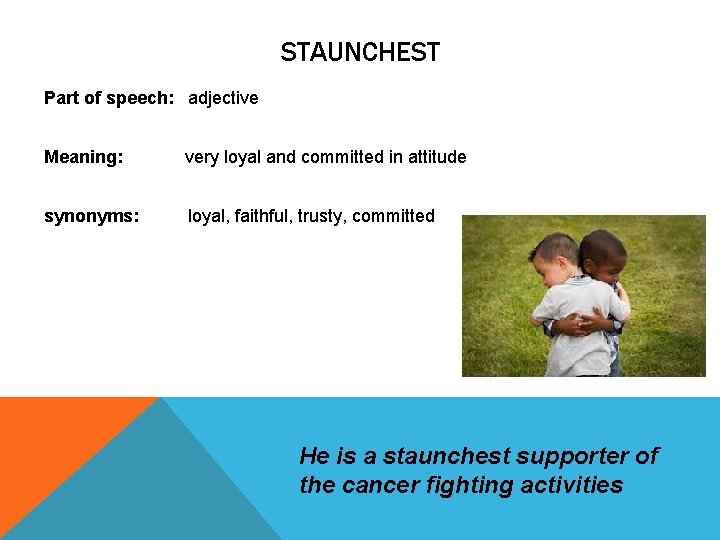 STAUNCHEST Part of speech: adjective Meaning: very loyal and committed in attitude synonyms: loyal, STAUNCHEST Part of speech: adjective Meaning: very loyal and committed in attitude synonyms: loyal,