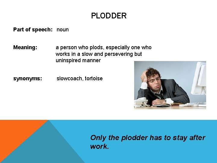 PLODDER Part of speech: noun Meaning: a person who plods, especially one who works PLODDER Part of speech: noun Meaning: a person who plods, especially one who works