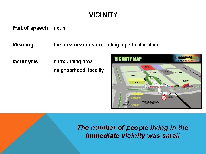 VICINITY Part of speech: noun Meaning: the area near or surrounding a particular place VICINITY Part of speech: noun Meaning: the area near or surrounding a particular place