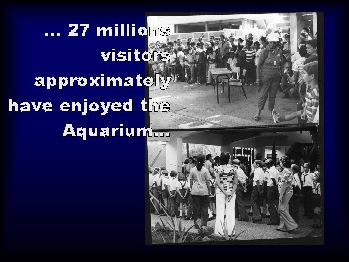 . . . 27 millions visitors approximately have enjoyed the Aquarium. . . 