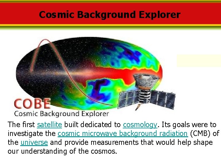 Cosmic Background Explorer The first satellite built dedicated to cosmology. Its goals were to