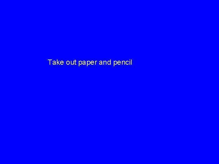 Take out paper and pencil 