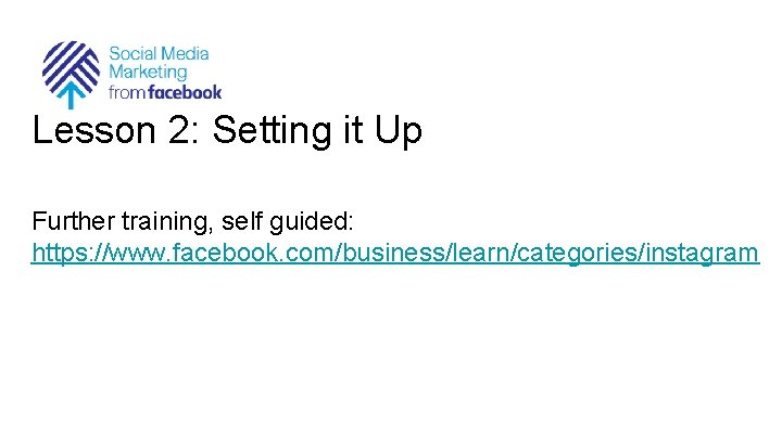 Lesson 2: Setting it Up Further training, self guided: https: //www. facebook. com/business/learn/categories/instagram 