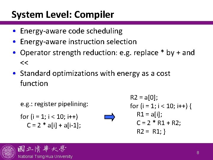 System Level: Compiler • Energy-aware code scheduling • Energy-aware instruction selection • Operator strength