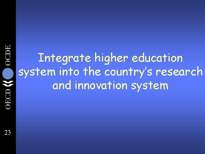 Integrate higher education system into the country’s research and innovation system 23 