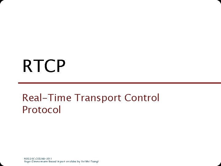 RTCP Real-Time Transport Control Protocol NUS. SOC. CS 5248 -2011 Roger Zimmermann (based in RTCP Real-Time Transport Control Protocol NUS. SOC. CS 5248 -2011 Roger Zimmermann (based in