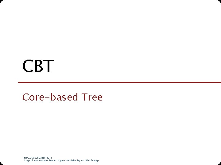 CBT Core-based Tree NUS. SOC. CS 5248 -2011 Roger Zimmermann (based in part on CBT Core-based Tree NUS. SOC. CS 5248 -2011 Roger Zimmermann (based in part on