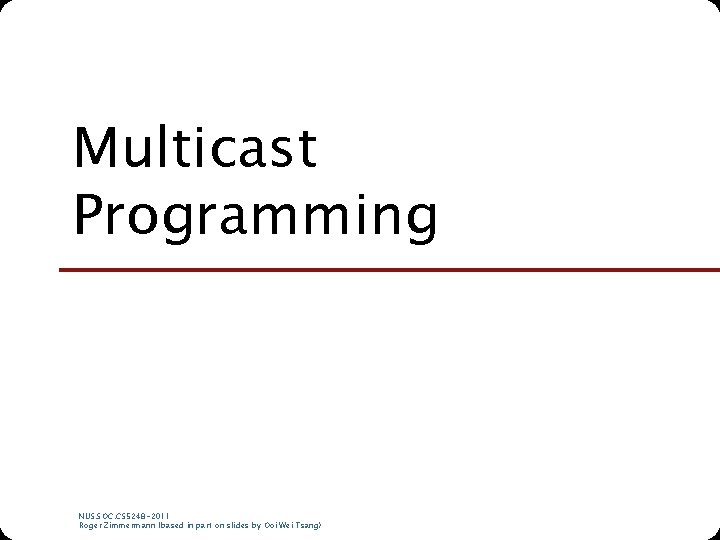 Multicast Programming NUS. SOC. CS 5248 -2011 Roger Zimmermann (based in part on slides Multicast Programming NUS. SOC. CS 5248 -2011 Roger Zimmermann (based in part on slides