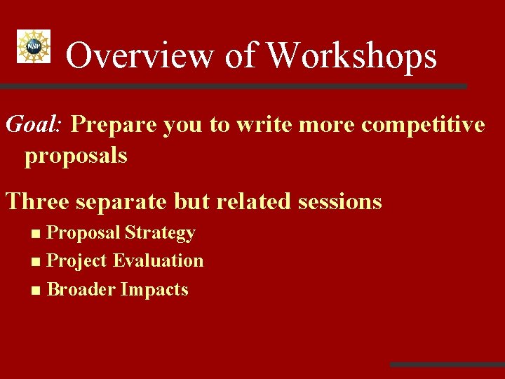 Overview of Workshops Goal: Prepare you to write more competitive proposals Three separate but
