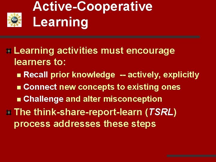 Active-Cooperative Learning activities must encourage learners to: Recall prior knowledge -- actively, explicitly n