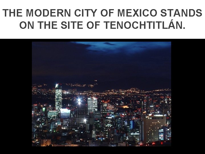 THE MODERN CITY OF MEXICO STANDS ON THE SITE OF TENOCHTITLÁN. 