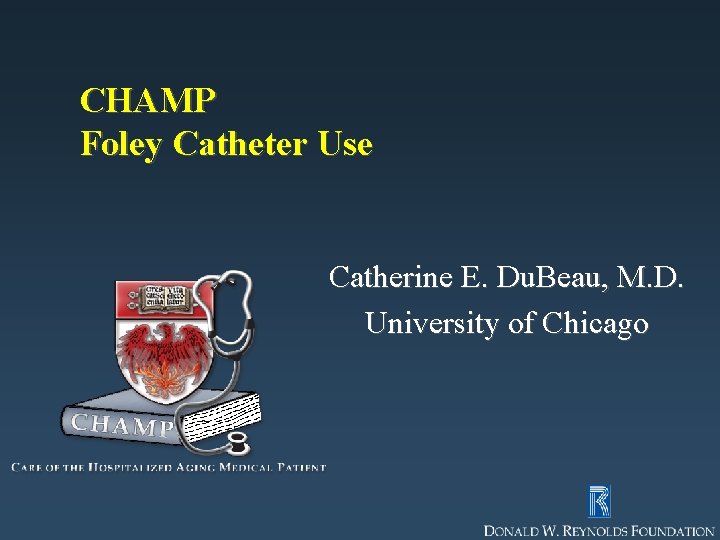 CHAMP Foley Catheter Use Catherine E. Du. Beau, M. D. University of Chicago 