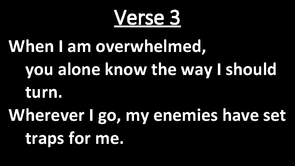 Verse 3 When I am overwhelmed, you alone know the way I should turn.