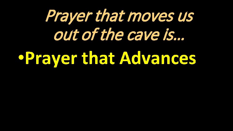 Prayer that moves us out of the cave is… • Prayer that Advances 
