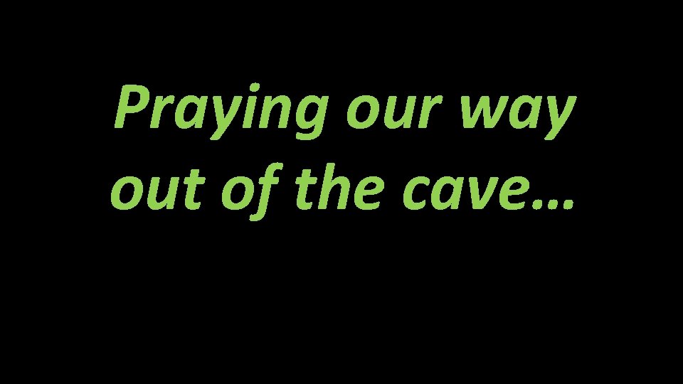 Praying our way out of the cave… 