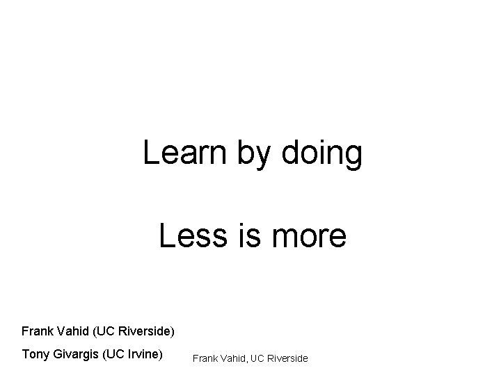 Learn by doing Less is more Frank Vahid (UC Riverside) Tony Givargis (UC Irvine)
