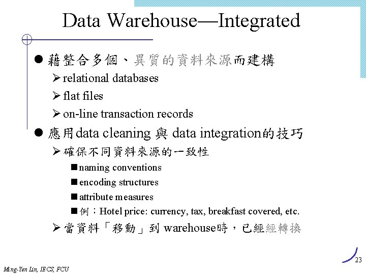 Data Warehouse—Integrated l 藉整合多個、異質的資料來源而建構 Ø relational databases Ø flat files Ø on-line transaction records Data Warehouse—Integrated l 藉整合多個、異質的資料來源而建構 Ø relational databases Ø flat files Ø on-line transaction records