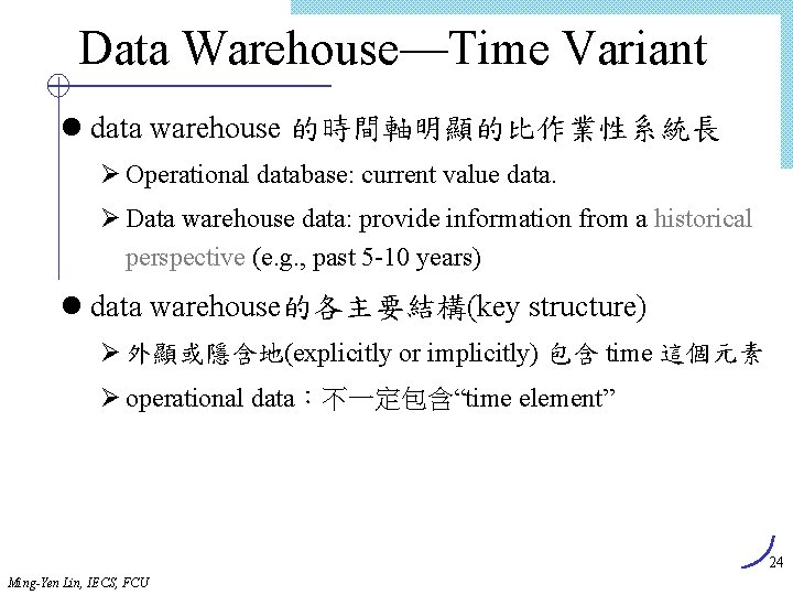 Data Warehouse—Time Variant l data warehouse 的時間軸明顯的比作業性系統長 Ø Operational database: current value data. Ø