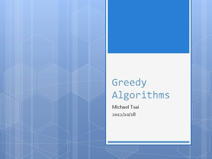 Greedy Algorithms Michael Tsai 2012/10/18 