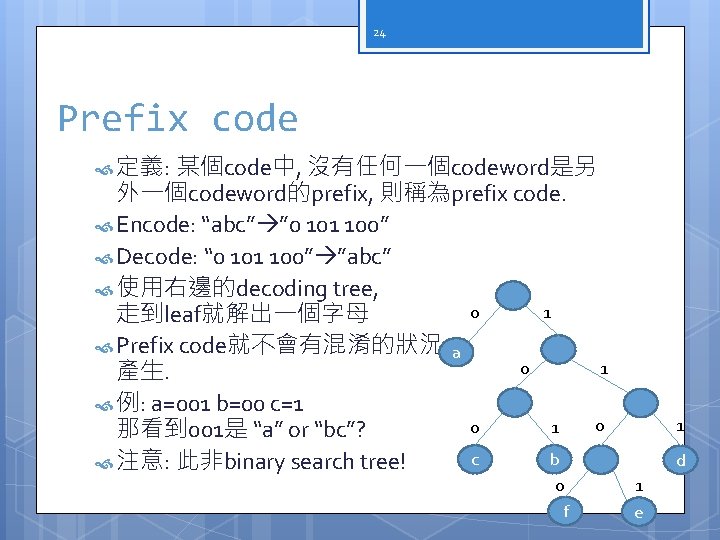 24 Prefix code 定義: 某個code中, 沒有任何一個codeword是另 外一個codeword的prefix, 則稱為prefix code. Encode: “abc” ” 0 101