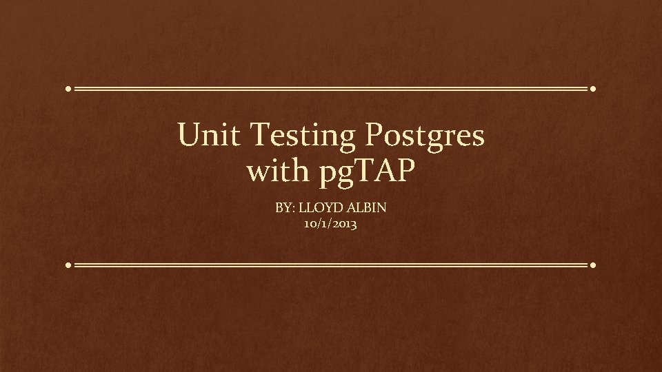 Unit Testing Postgres with pg. TAP BY: LLOYD ALBIN 10/1/2013 