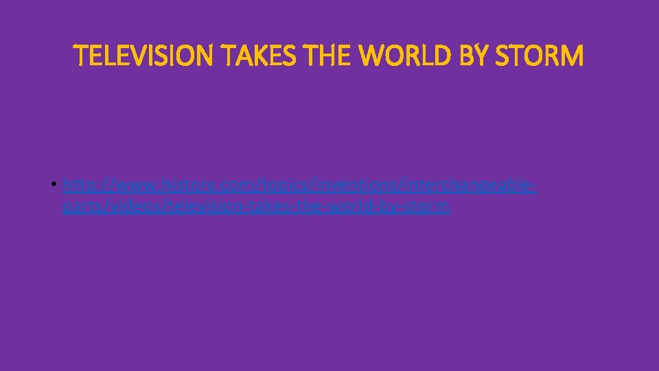 TELEVISION TAKES THE WORLD BY STORM • http: //www. history. com/topics/inventions/interchangeableparts/videos/television-takes-the-world-by-storm 